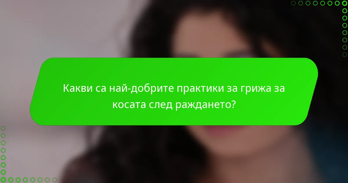 Какви са най-добрите практики за грижа за косата след раждането?