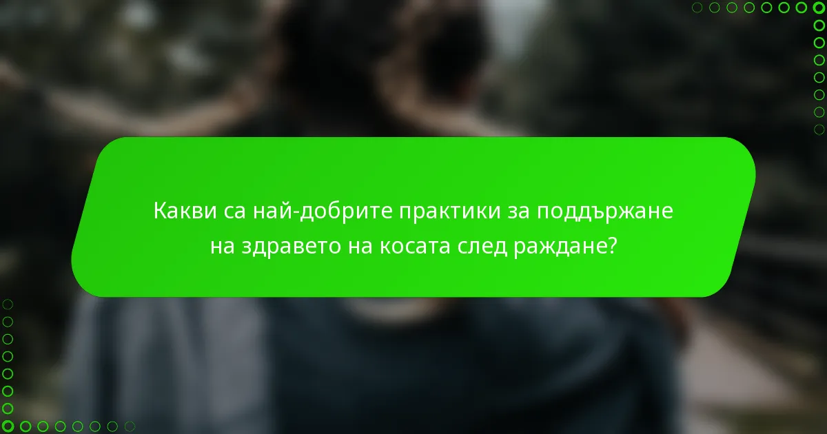Какви са най-добрите практики за поддържане на здравето на косата след раждане?