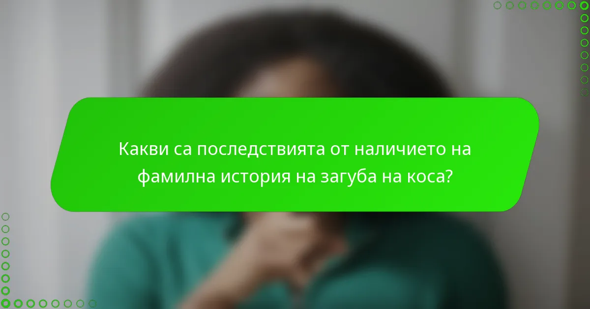 Какви са последствията от наличието на фамилна история на загуба на коса?
