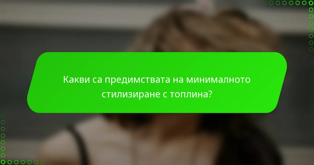 Какви са предимствата на минималното стилизиране с топлина?