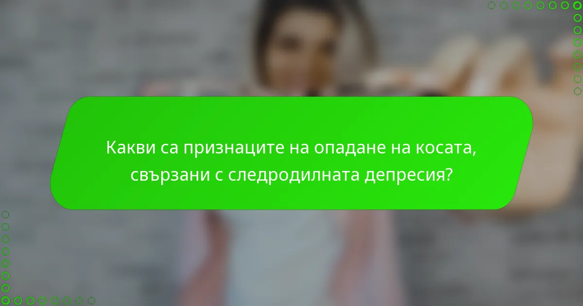 Какви са признаците на опадане на косата, свързани с следродилната депресия?