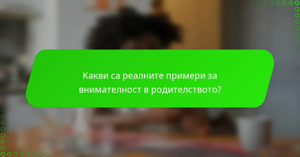 Какви са реалните примери за внимателност в родителството?