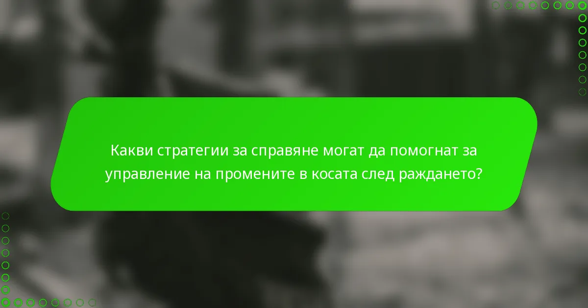 Какви стратегии за справяне могат да помогнат за управление на промените в косата след раждането?