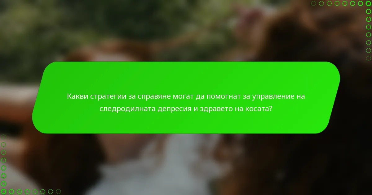 Какви стратегии за справяне могат да помогнат за управление на следродилната депресия и здравето на косата?