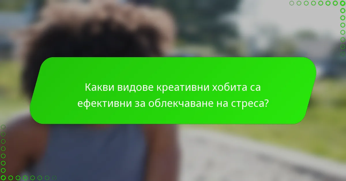 Какви видове креативни хобита са ефективни за облекчаване на стреса?