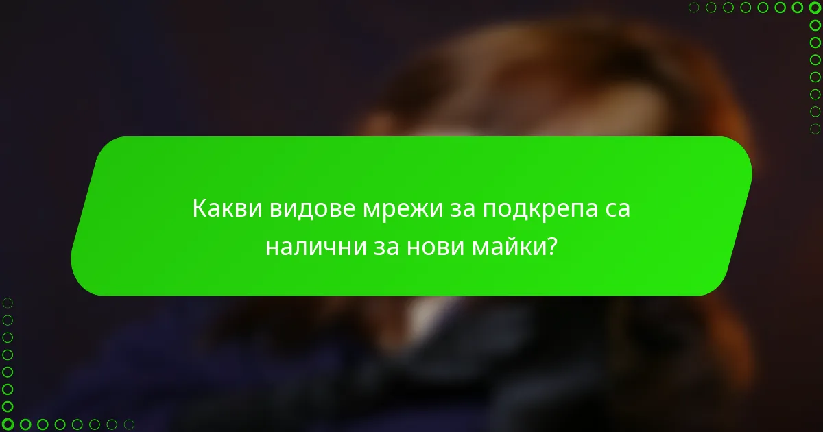 Какви видове мрежи за подкрепа са налични за нови майки?