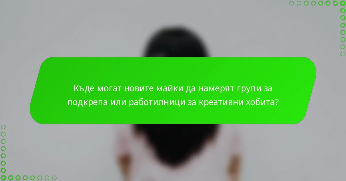 Къде могат новите майки да намерят групи за подкрепа или работилници за креативни хобита?