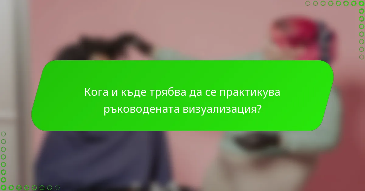 Кога и къде трябва да се практикува ръководената визуализация?