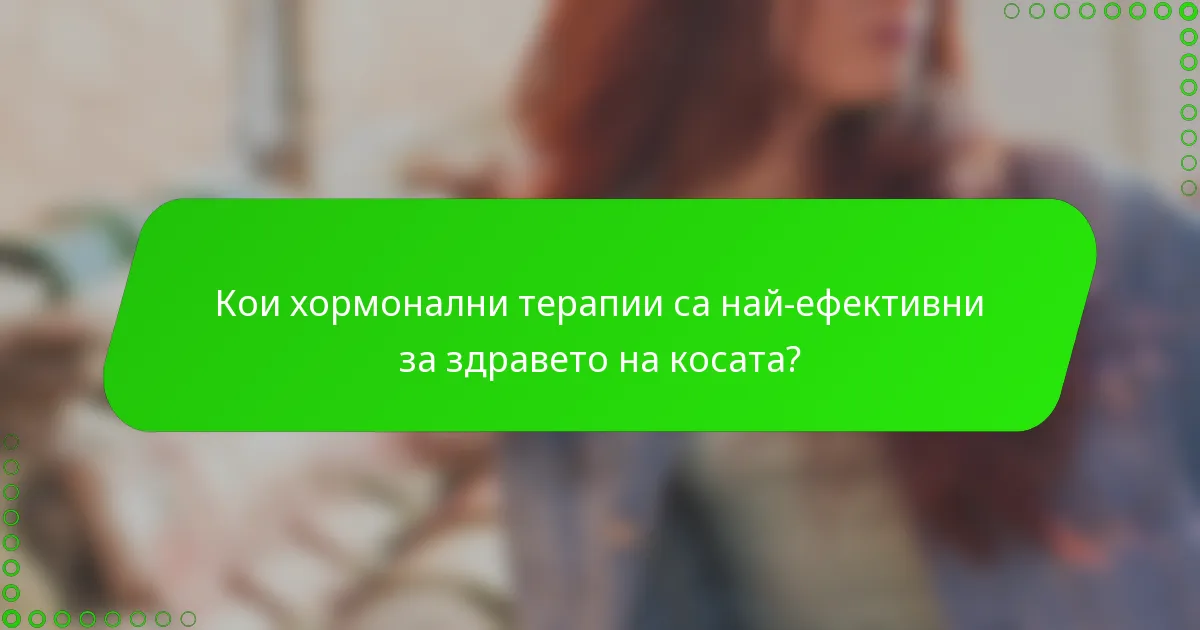 Кои хормонални терапии са най-ефективни за здравето на косата?