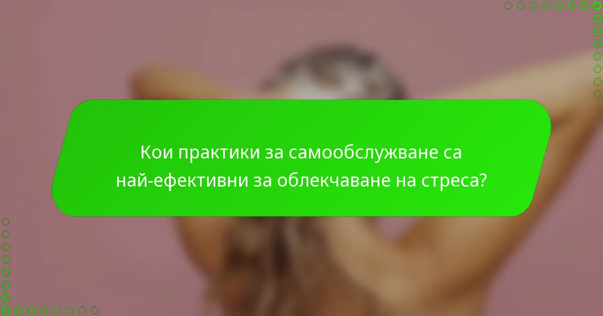 Кои практики за самообслужване са най-ефективни за облекчаване на стреса?