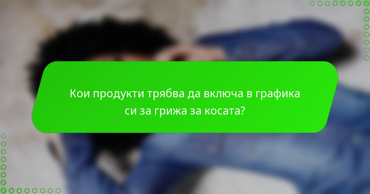 Кои продукти трябва да включа в графика си за грижа за косата?