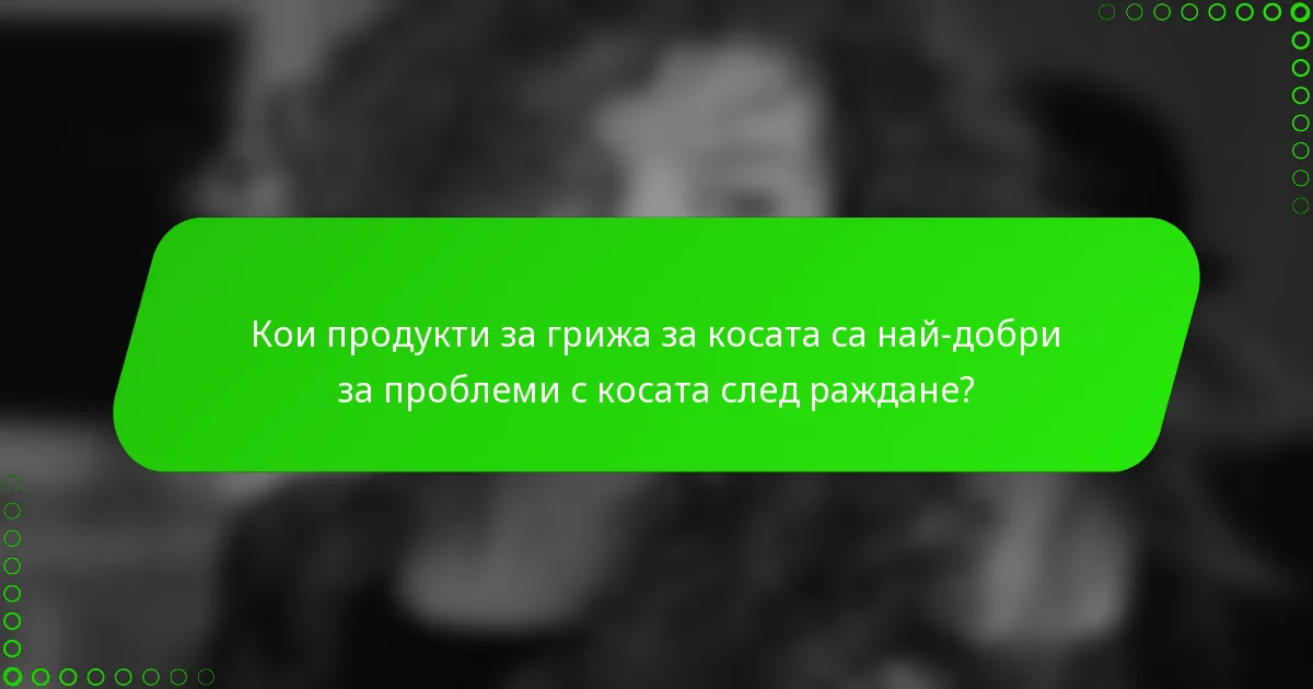 Кои продукти за грижа за косата са най-добри за проблеми с косата след раждане?