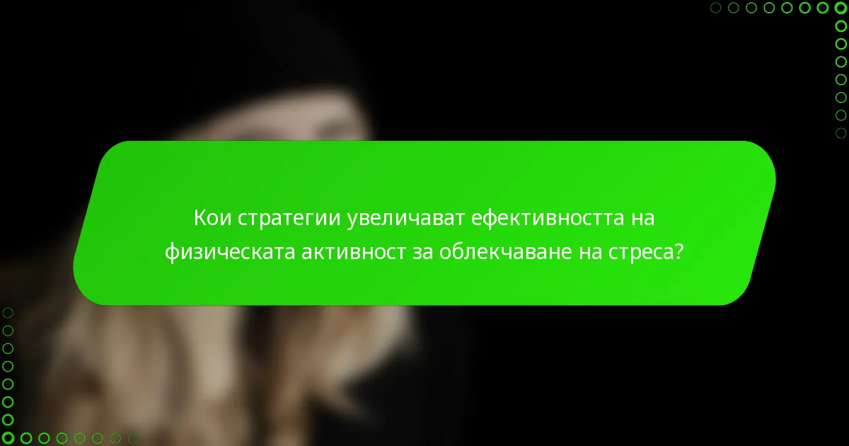 Кои стратегии увеличават ефективността на физическата активност за облекчаване на стреса?