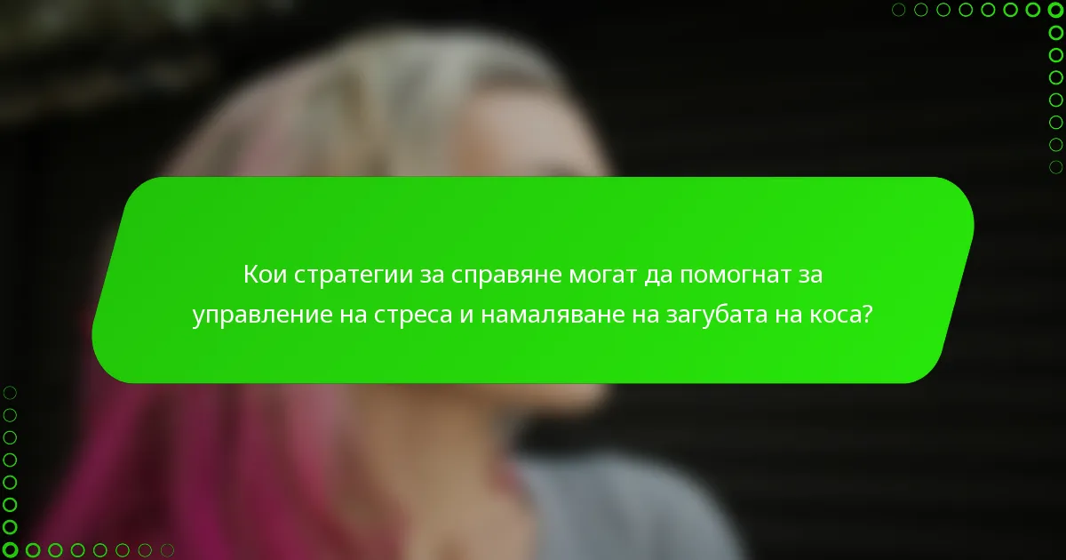 Кои стратегии за справяне могат да помогнат за управление на стреса и намаляване на загубата на коса?