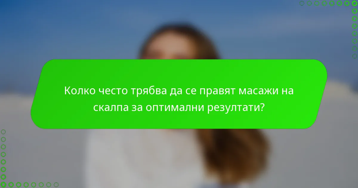 Колко често трябва да се правят масажи на скалпа за оптимални резултати?